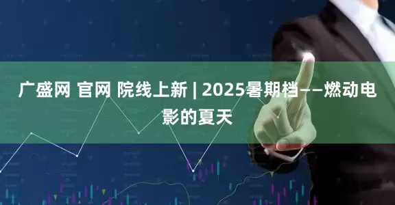 广盛网 官网 院线上新 | 2025暑期档——燃动电影的夏天