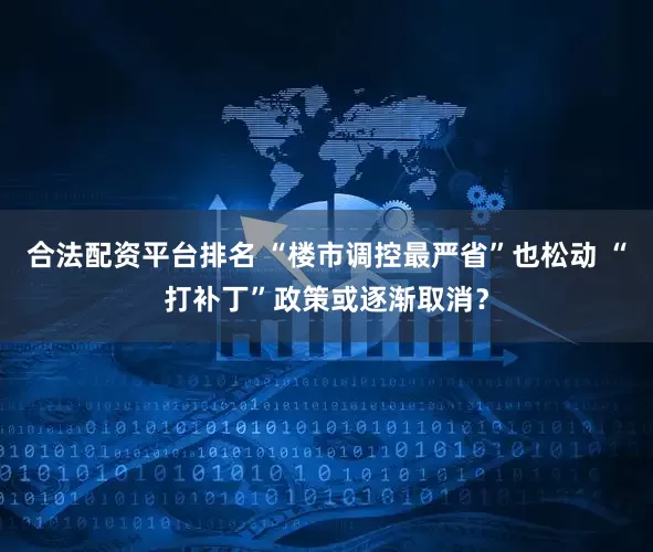 合法配资平台排名 “楼市调控最严省”也松动 “打补丁”政策或逐渐取消？