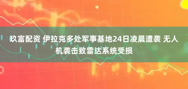 玖富配资 伊拉克多处军事基地24日凌晨遭袭 无人机袭击致雷达系统受损