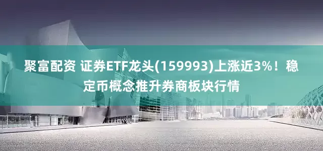 聚富配资 证券ETF龙头(159993)上涨近3%！稳定币概念推升券商板块行情