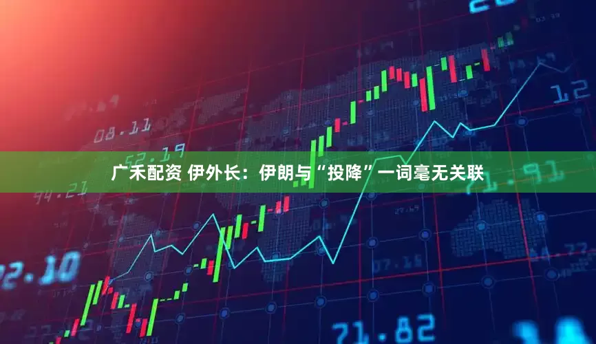 广禾配资 伊外长：伊朗与“投降”一词毫无关联