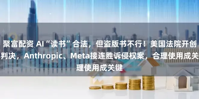聚富配资 AI“读书”合法，但盗版书不行！美国法院开创性判决，Anthropic、Meta接连胜诉侵权案，合理使用成关键