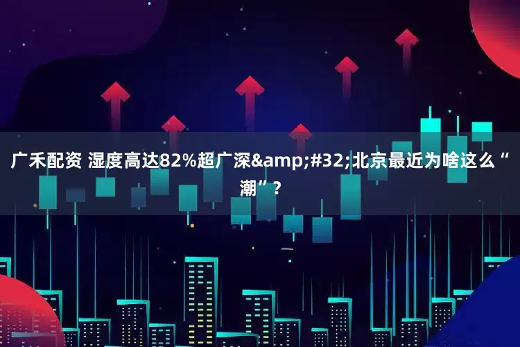 广禾配资 湿度高达82%超广深&#32;北京最近为啥这么“潮”？