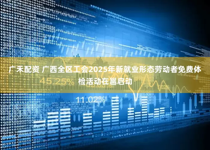 广禾配资 广西全区工会2025年新就业形态劳动者免费体检活动在邕启动