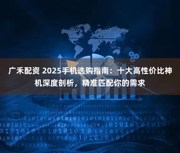 广禾配资 2025手机选购指南：十大高性价比神机深度剖析，精准匹配你的需求