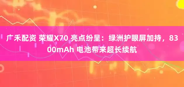 广禾配资 荣耀X70 亮点纷呈：绿洲护眼屏加持，8300mAh 电池带来超长续航