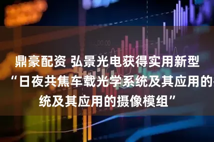 鼎豪配资 弘景光电获得实用新型专利授权：“日夜共焦车载光学系统及其应用的摄像模组”