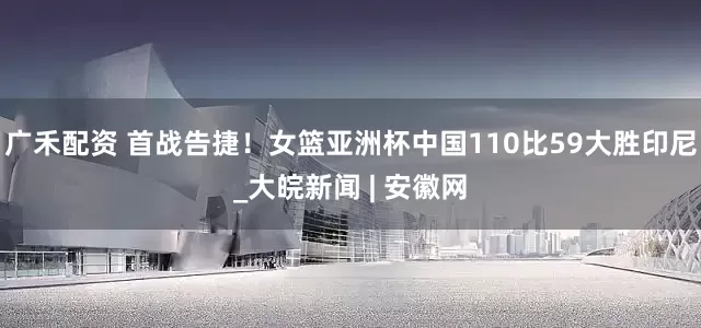 广禾配资 首战告捷！女篮亚洲杯中国110比59大胜印尼_大皖新闻 | 安徽网