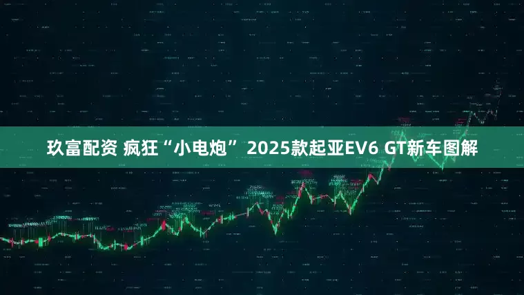 玖富配资 疯狂“小电炮” 2025款起亚EV6 GT新车图解