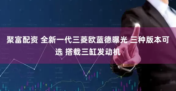 聚富配资 全新一代三菱欧蓝德曝光 三种版本可选 搭载三缸发动机