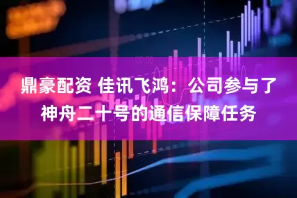 鼎豪配资 佳讯飞鸿：公司参与了神舟二十号的通信保障任务