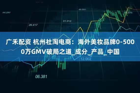 广禾配资 杭州社淘电商：海外美妆品牌0-5000万GMV破局之道_成分_产品_中国