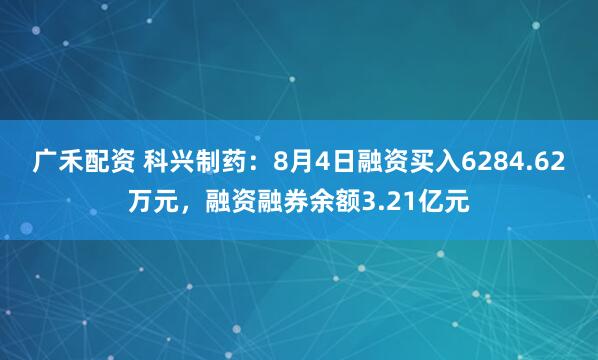 广禾配资 科兴制药：8月4日融资买入6284.62万元，融资融券余额3.21亿元