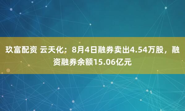 玖富配资 云天化：8月4日融券卖出4.54万股，融资融券余额15.06亿元