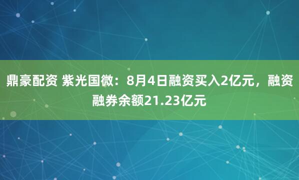 鼎豪配资 紫光国微：8月4日融资买入2亿元，融资融券余额21.23亿元
