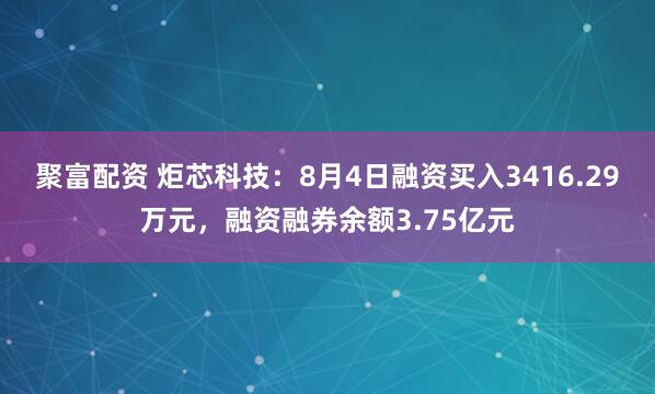 聚富配资 炬芯科技：8月4日融资买入3416.29万元，融资融券余额3.75亿元