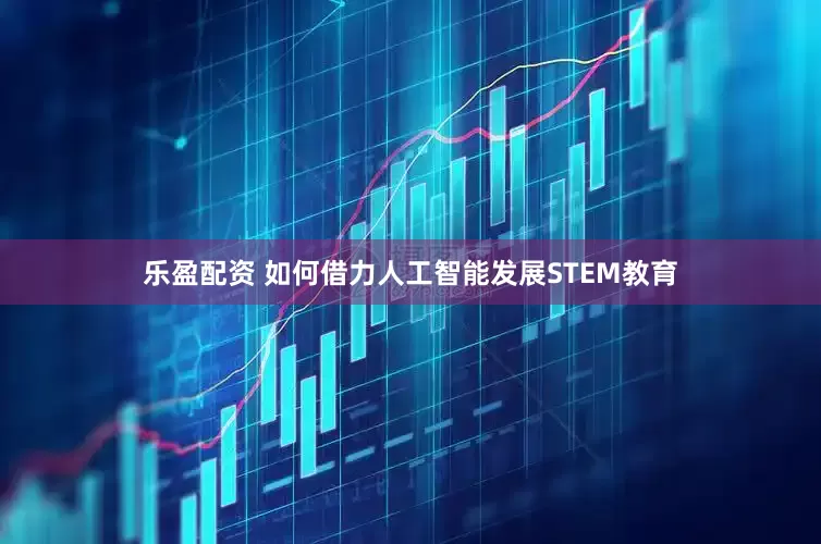乐盈配资 如何借力人工智能发展STEM教育