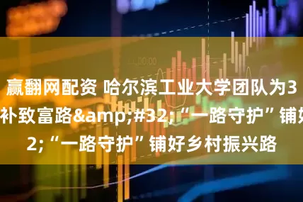 赢翻网配资 哈尔滨工业大学团队为30余个村庄修补致富路&#32;“一路守护”铺好乡村振兴路