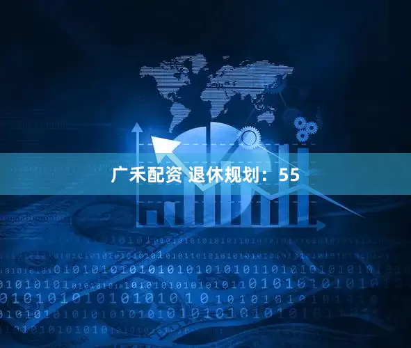 广禾配资 退休规划：55