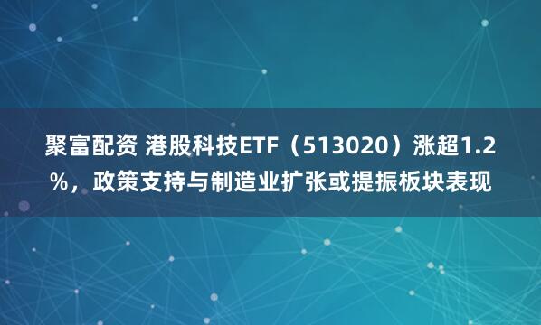 聚富配资 港股科技ETF（513020）涨超1.2%，政策支持与制造业扩张或提振板块表现