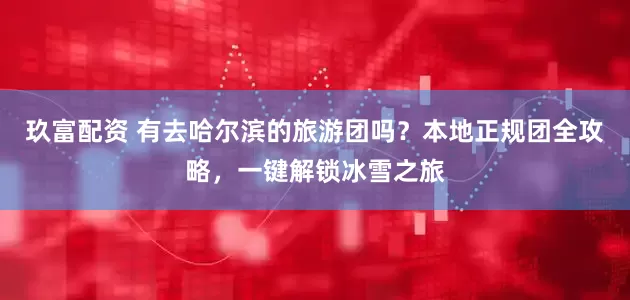 玖富配资 有去哈尔滨的旅游团吗？本地正规团全攻略，一键解锁冰雪之旅