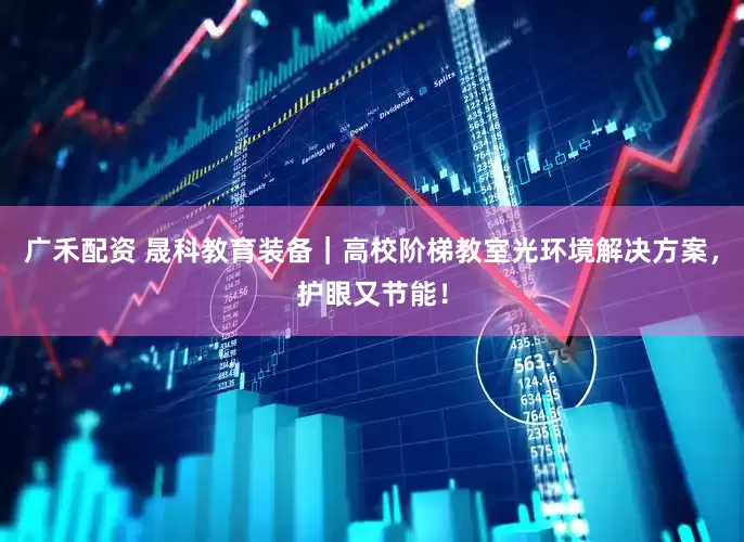 广禾配资 晟科教育装备｜高校阶梯教室光环境解决方案，护眼又节能！