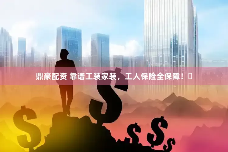 鼎豪配资 靠谱工装家装，工人保险全保障！️