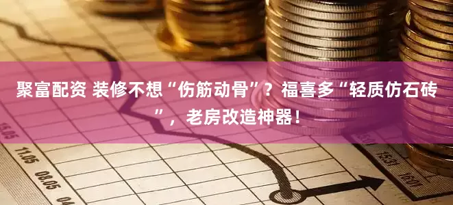 聚富配资 装修不想“伤筋动骨”？福喜多“轻质仿石砖”，老房改造神器！